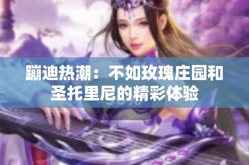 蹦迪热潮：不如玫瑰庄园和圣托里尼的精彩体验