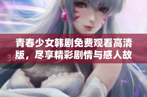 青春少女韩剧免费观看高清版，尽享精彩剧情与感人故事