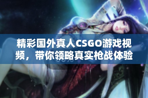 精彩国外真人CSGO游戏视频，带你领略真实枪战体验