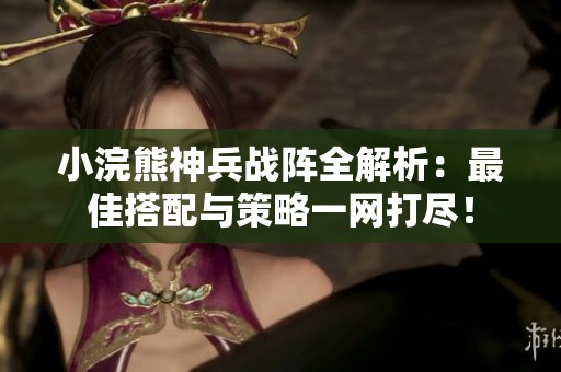 小浣熊神兵战阵全解析：最佳搭配与策略一网打尽！