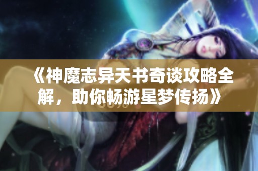 《神魔志异天书奇谈攻略全解，助你畅游星梦传扬》