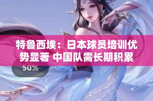 特鲁西埃：日本球员培训优势显著 中国队需长期积累经验