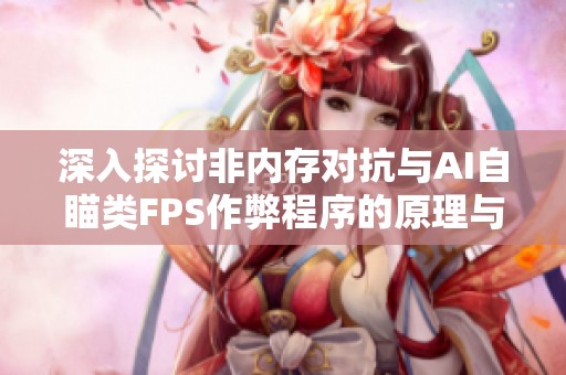 深入探讨非内存对抗与AI自瞄类FPS作弊程序的原理与应对策略