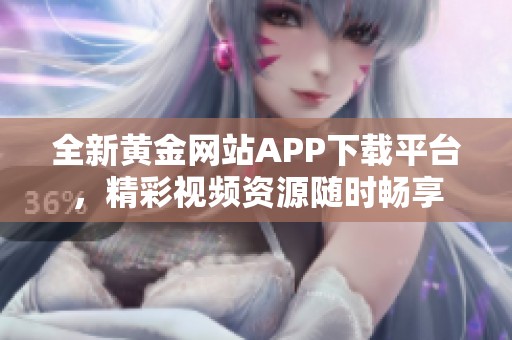 全新黄金网站APP下载平台，精彩视频资源随时畅享