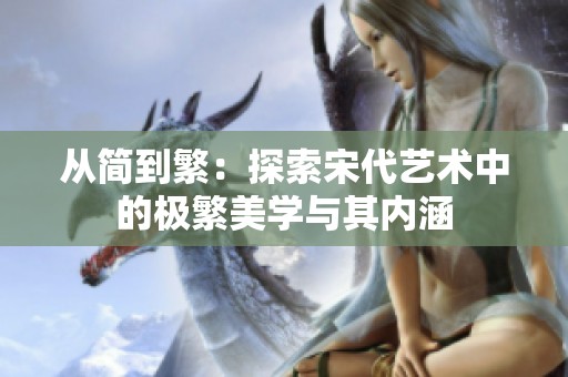 从简到繁：探索宋代艺术中的极繁美学与其内涵