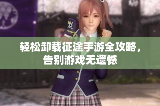 轻松卸载征途手游全攻略，告别游戏无遗憾