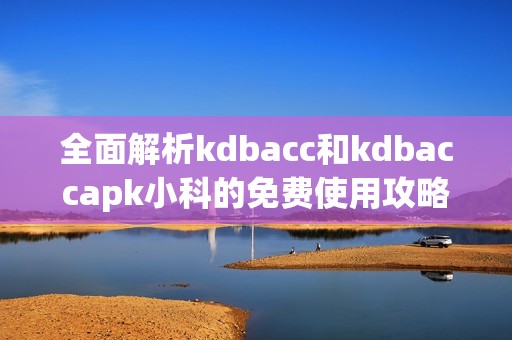 全面解析kdbacc和kdbaccapk小科的免费使用攻略与技巧