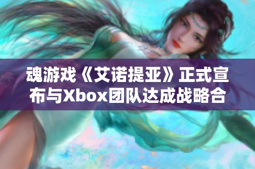 魂游戏《艾诺提亚》正式宣布与Xbox团队达成战略合作