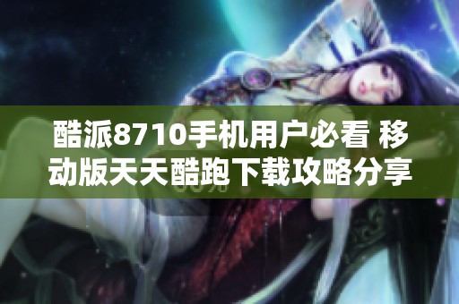 酷派8710手机用户必看 移动版天天酷跑下载攻略分享
