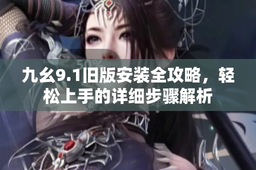 九幺9.1旧版安装全攻略，轻松上手的详细步骤解析