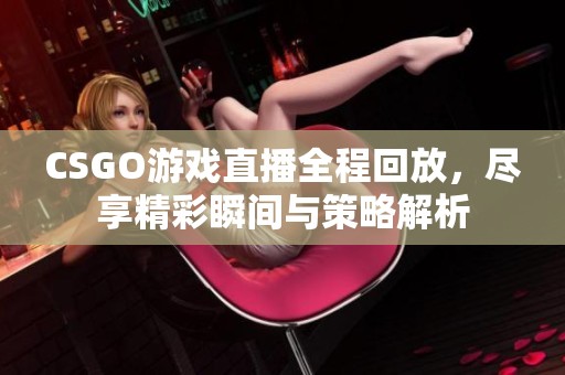 CSGO游戏直播全程回放，尽享精彩瞬间与策略解析