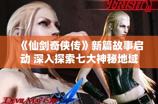 《仙剑奇侠传》新篇故事启动 深入探索七大神秘地域全攻略