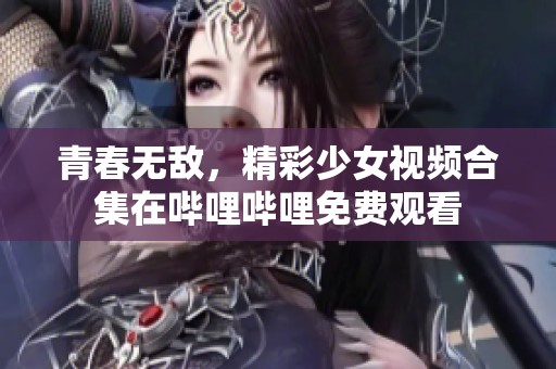 青春无敌，精彩少女视频合集在哔哩哔哩免费观看