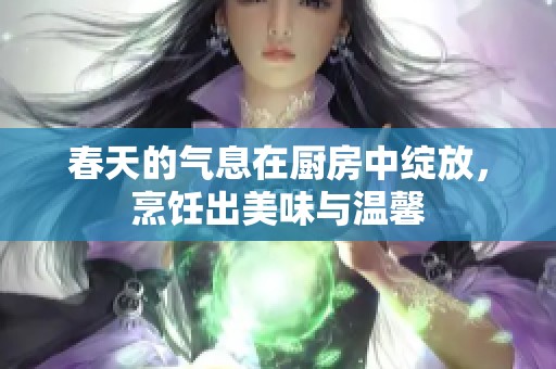 春天的气息在厨房中绽放，烹饪出美味与温馨