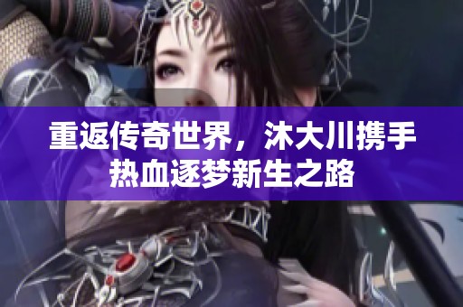 重返传奇世界，沐大川携手热血逐梦新生之路