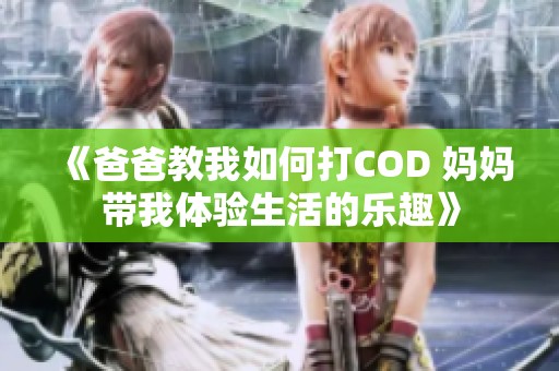 《爸爸教我如何打COD 妈妈带我体验生活的乐趣》