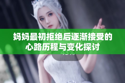 妈妈最初拒绝后逐渐接受的心路历程与变化探讨