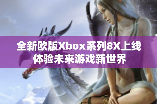 全新欧版Xbox系列8X上线 体验未来游戏新世界