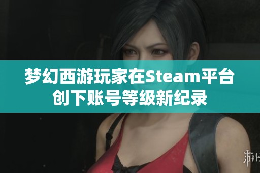 梦幻西游玩家在Steam平台创下账号等级新纪录