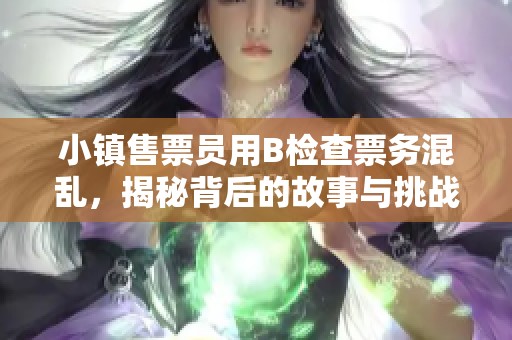 小镇售票员用B检查票务混乱，揭秘背后的故事与挑战