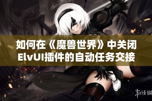 如何在《魔兽世界》中关闭ElvUI插件的自动任务交接功能