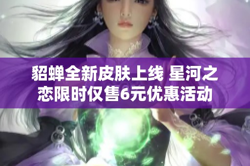 貂蝉全新皮肤上线 星河之恋限时仅售6元优惠活动