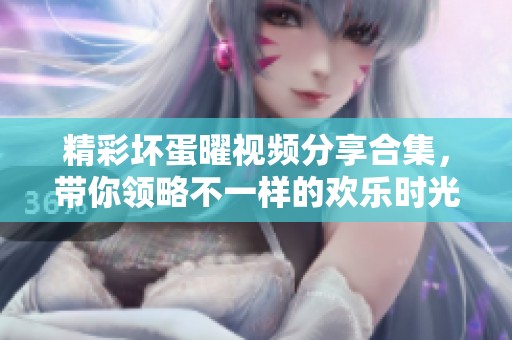 精彩坏蛋曜视频分享合集，带你领略不一样的欢乐时光