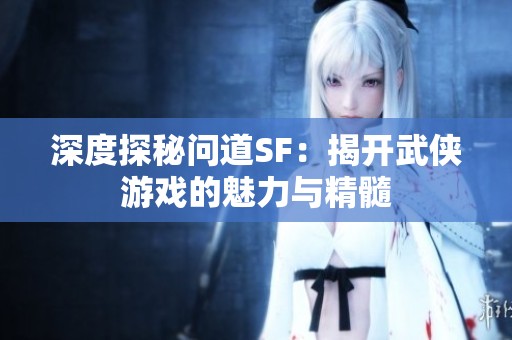 深度探秘问道SF：揭开武侠游戏的魅力与精髓