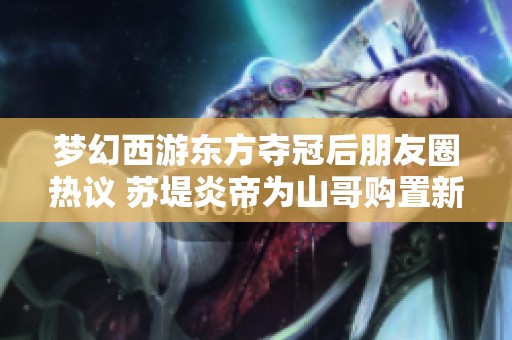 梦幻西游东方夺冠后朋友圈热议 苏堤炎帝为山哥购置新衣