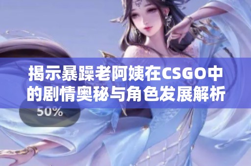 揭示暴躁老阿姨在CSGO中的剧情奥秘与角色发展解析