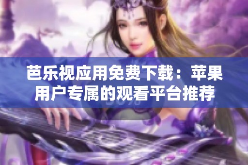 芭乐视应用免费下载：苹果用户专属的观看平台推荐