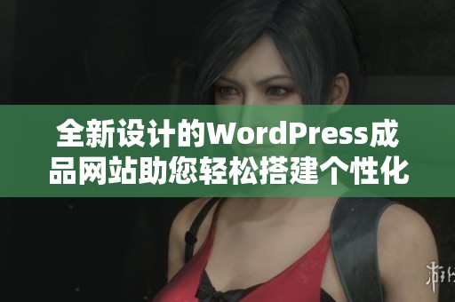 全新设计的WordPress成品网站助您轻松搭建个性化网页