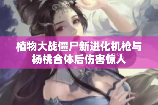 植物大战僵尸新进化机枪与杨桃合体后伤害惊人