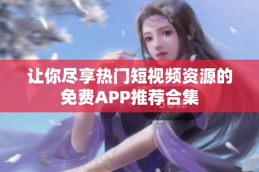 让你尽享热门短视频资源的免费APP推荐合集