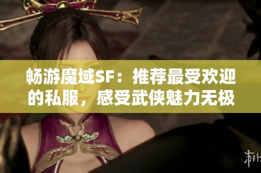 畅游魔域SF：推荐最受欢迎的私服，感受武侠魅力无极限！