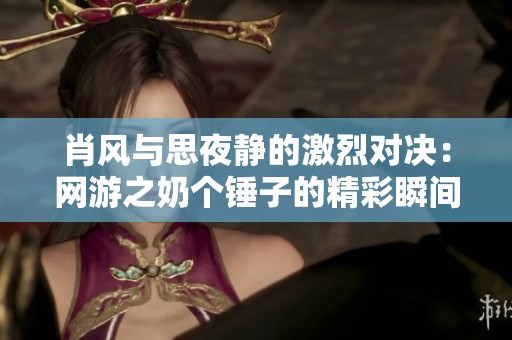 肖风与思夜静的激烈对决：网游之奶个锤子的精彩瞬间