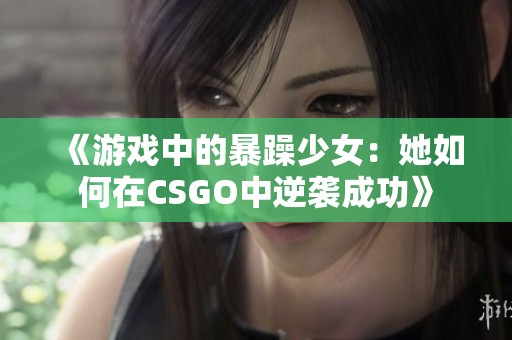 《游戏中的暴躁少女：她如何在CSGO中逆袭成功》