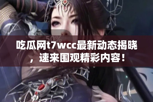 吃瓜网t7wcc最新动态揭晓，速来围观精彩内容！