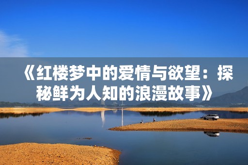 《红楼梦中的爱情与欲望：探秘鲜为人知的浪漫故事》