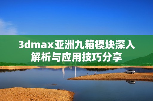 3dmax亚洲九箱模块深入解析与应用技巧分享