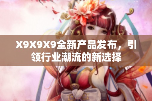 X9X9X9全新产品发布，引领行业潮流的新选择