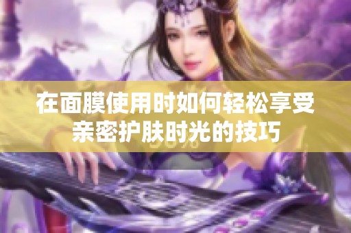 在面膜使用时如何轻松享受亲密护肤时光的技巧