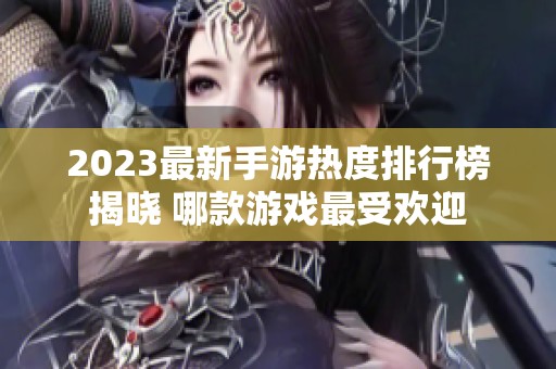 2023最新手游热度排行榜揭晓 哪款游戏最受欢迎