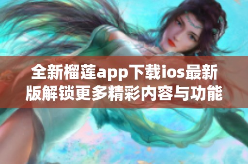 全新榴莲app下载ios最新版解锁更多精彩内容与功能