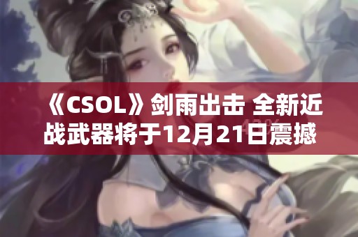 《CSOL》剑雨出击 全新近战武器将于12月21日震撼上线