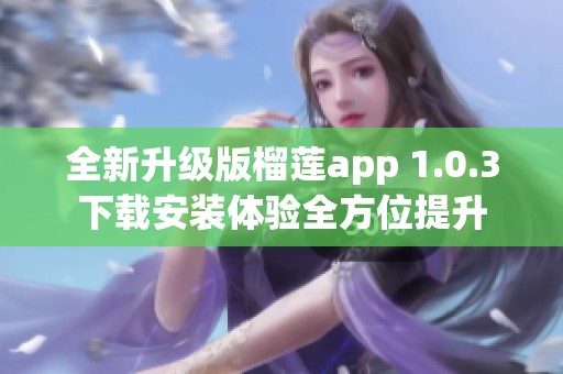 全新升级版榴莲app 1.0.3下载安装体验全方位提升