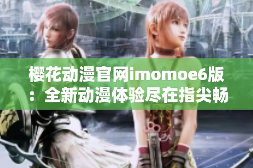 樱花动漫官网imomoe6版：全新动漫体验尽在指尖畅享