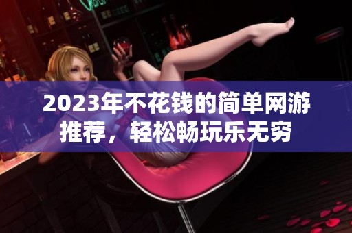 2023年不花钱的简单网游推荐，轻松畅玩乐无穷