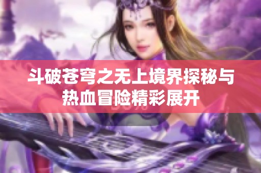 斗破苍穹之无上境界探秘与热血冒险精彩展开