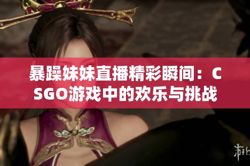 暴躁妹妹直播精彩瞬间：CSGO游戏中的欢乐与挑战